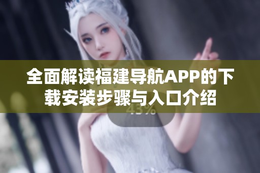全面解读福建导航APP的下载安装步骤与入口介绍