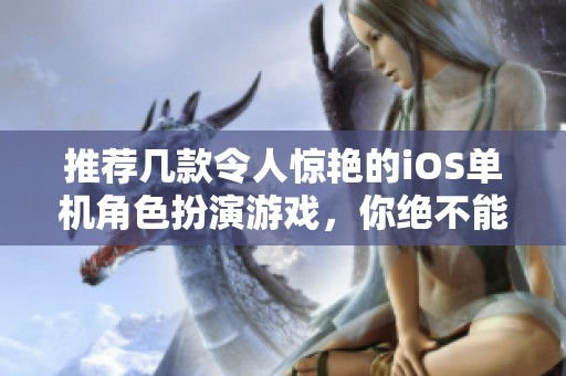 推荐几款令人惊艳的iOS单机角色扮演游戏，你绝不能错过的体验