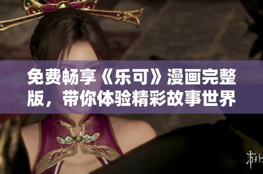 免费畅享《乐可》漫画完整版，带你体验精彩故事世界