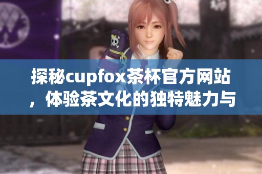 探秘cupfox茶杯官方网站，体验茶文化的独特魅力与优雅设计