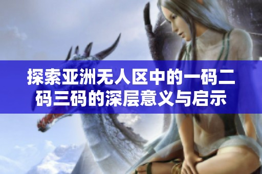探索亚洲无人区中的一码二码三码的深层意义与启示