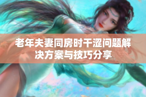 老年夫妻同房时干涩问题解决方案与技巧分享