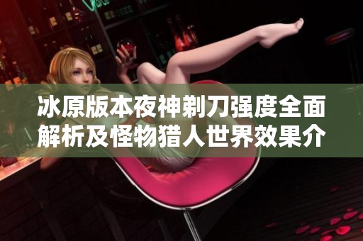 冰原版本夜神剃刀强度全面解析及怪物猎人世界效果介绍