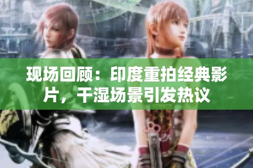 现场回顾：印度重拍经典影片，干湿场景引发热议