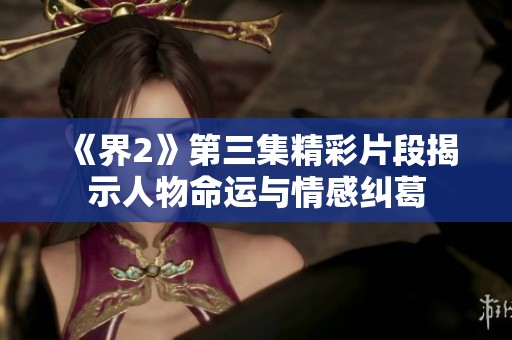 《界2》第三集精彩片段揭示人物命运与情感纠葛