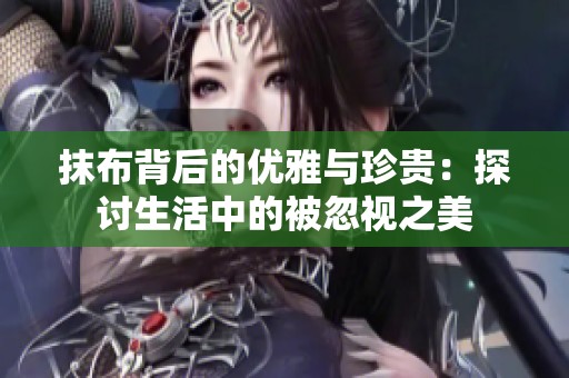 抹布背后的优雅与珍贵：探讨生活中的被忽视之美