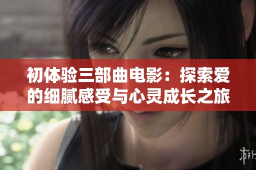 初体验三部曲电影：探索爱的细腻感受与心灵成长之旅