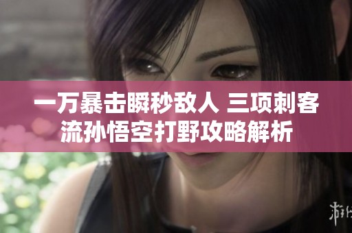 一万暴击瞬秒敌人 三项刺客流孙悟空打野攻略解析