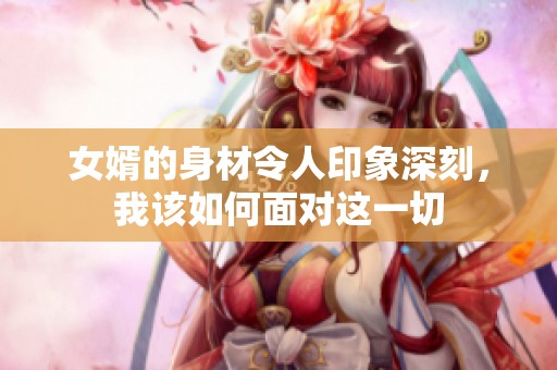 女婿的身材令人印象深刻，我该如何面对这一切