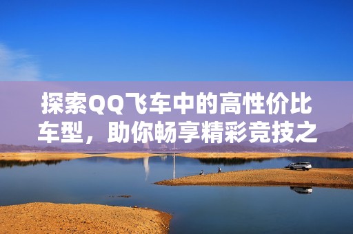 探索QQ飞车中的高性价比车型，助你畅享精彩竞技之旅