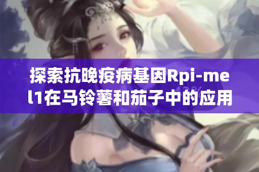 探索抗晚疫病基因Rpi-mel1在马铃薯和茄子中的应用价值