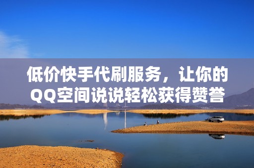低价快手代刷服务，让你的QQ空间说说轻松获得赞誉