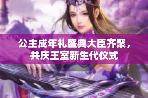 公主成年礼盛典大臣齐聚，共庆王室新生代仪式