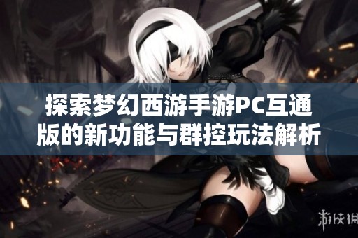 探索梦幻西游手游PC互通版的新功能与群控玩法解析