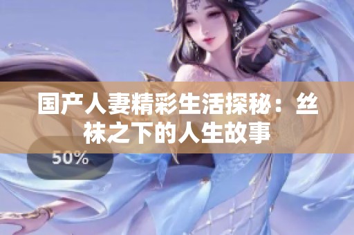 国产人妻精彩生活探秘：丝袜之下的人生故事
