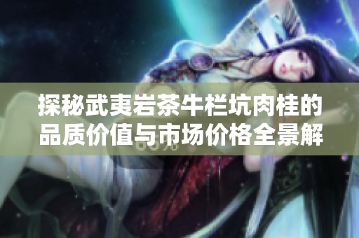 探秘武夷岩茶牛栏坑肉桂的品质价值与市场价格全景解析