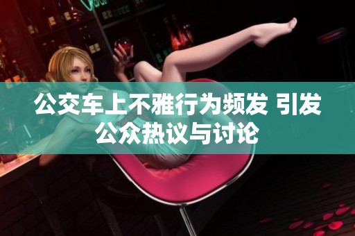 公交车上不雅行为频发 引发公众热议与讨论