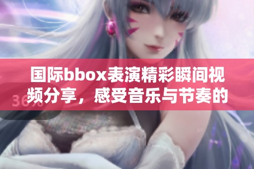 国际bbox表演精彩瞬间视频分享，感受音乐与节奏的碰撞