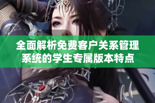 全面解析免费客户关系管理系统的学生专属版本特点