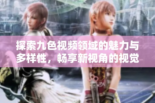 探索九色视频领域的魅力与多样性，畅享新视角的视觉盛宴