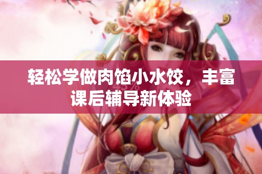轻松学做肉馅小水饺，丰富课后辅导新体验