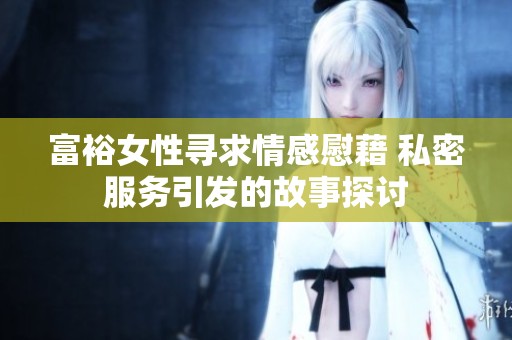 富裕女性寻求情感慰藉 私密服务引发的故事探讨