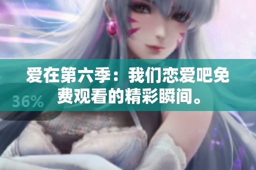 爱在第六季：我们恋爱吧免费观看的精彩瞬间。
