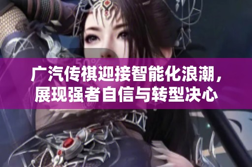 广汽传祺迎接智能化浪潮，展现强者自信与转型决心