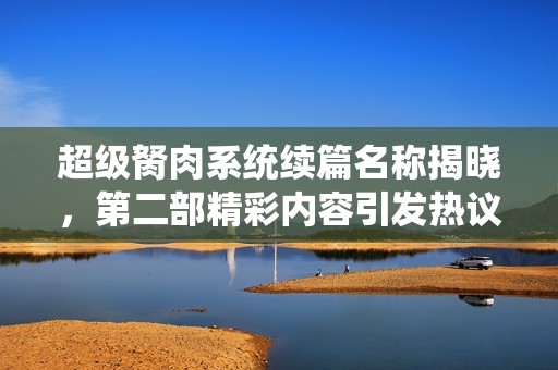 超级胬肉系统续篇名称揭晓，第二部精彩内容引发热议
