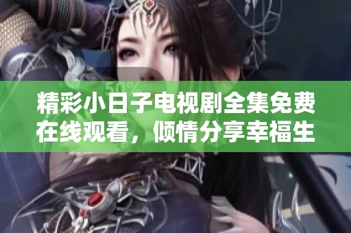 精彩小日子电视剧全集免费在线观看，倾情分享幸福生活的点滴