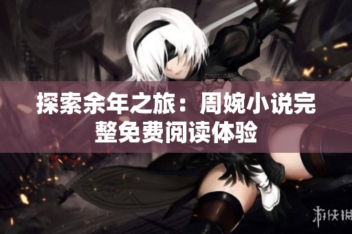 探索余年之旅：周婉小说完整免费阅读体验