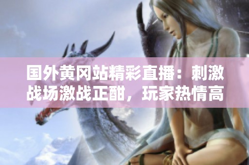 国外黄冈站精彩直播：刺激战场激战正酣，玩家热情高涨