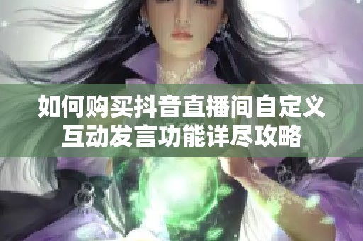 如何购买抖音直播间自定义互动发言功能详尽攻略