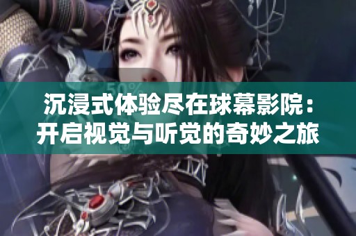 沉浸式体验尽在球幕影院：开启视觉与听觉的奇妙之旅