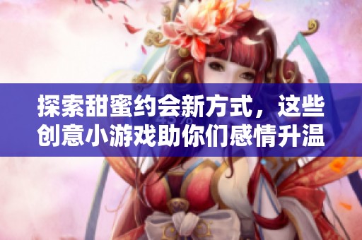 探索甜蜜约会新方式，这些创意小游戏助你们感情升温！