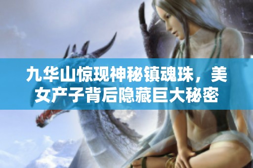 九华山惊现神秘镇魂珠，美女产子背后隐藏巨大秘密