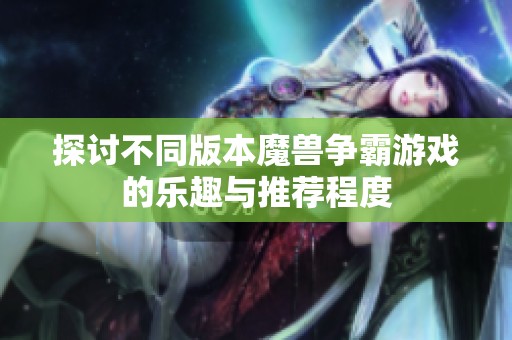 探讨不同版本魔兽争霸游戏的乐趣与推荐程度