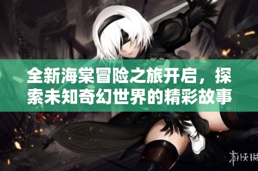 全新海棠冒险之旅开启，探索未知奇幻世界的精彩故事