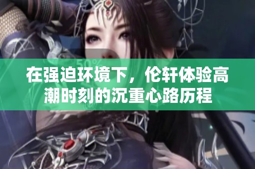 在强迫环境下，伦轩体验高潮时刻的沉重心路历程