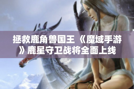 拯救鹿角兽国王 《魔域手游》鹿星守卫战将全面上线