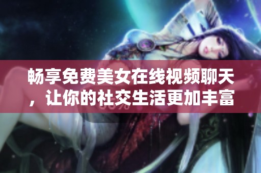 畅享免费美女在线视频聊天，让你的社交生活更加丰富多彩