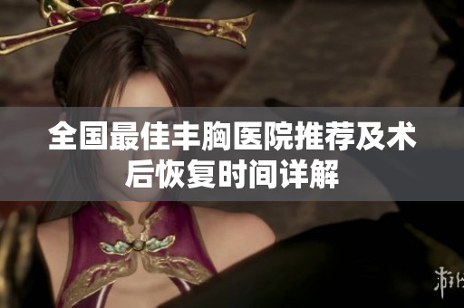 全国最佳丰胸医院推荐及术后恢复时间详解