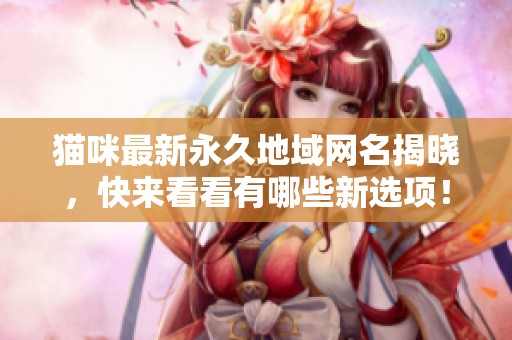 猫咪最新永久地域网名揭晓，快来看看有哪些新选项！