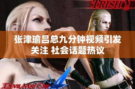 张津瑜吕总九分钟视频引发关注 社会话题热议