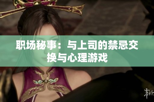 职场秘事：与上司的禁忌交换与心理游戏
