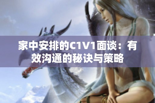 家中安排的C1V1面谈：有效沟通的秘诀与策略