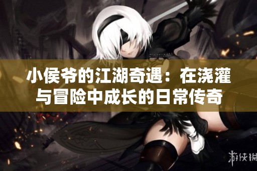 小侯爷的江湖奇遇：在浇灌与冒险中成长的日常传奇