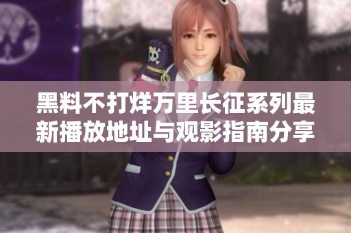 黑料不打烊万里长征系列最新播放地址与观影指南分享