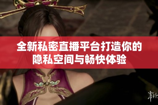 全新私密直播平台打造你的隐私空间与畅快体验