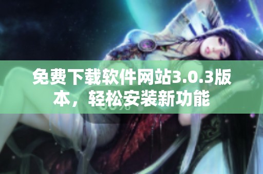 免费下载软件网站3.0.3版本，轻松安装新功能